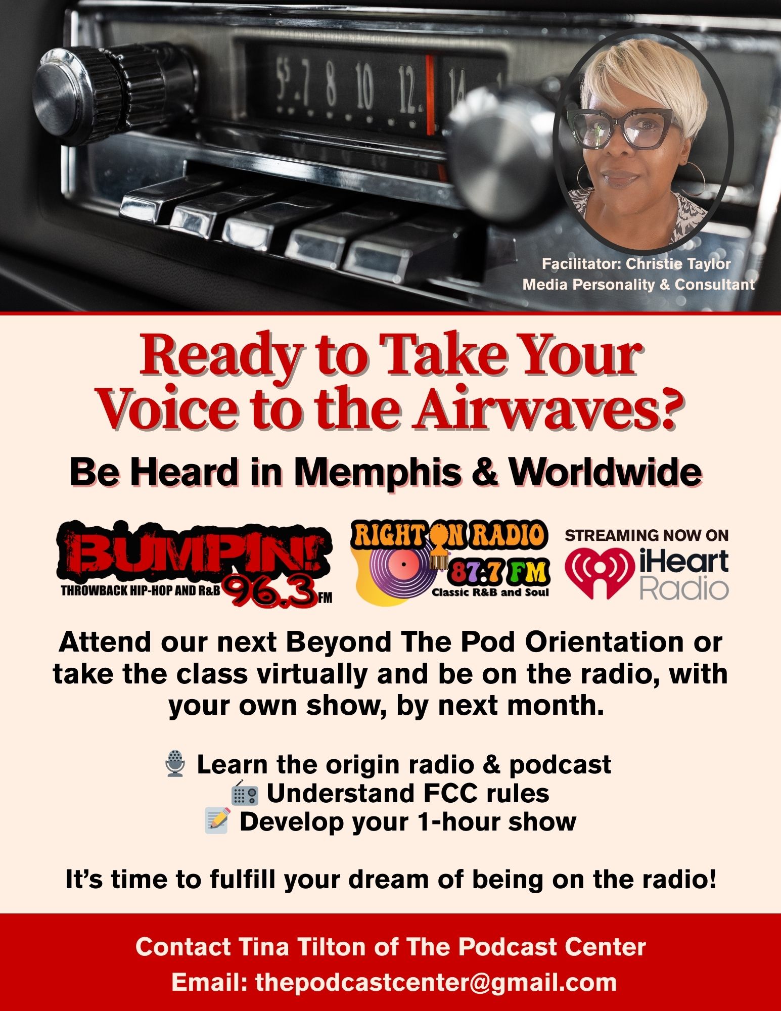 Launch Your Radio Show on Bumpin’ 96.3 FM or Right On Radio 87.7 FM – Sign Up for Beyond The Pod Orientation! Flyer promoting "Beyond The Pod Orientation" featuring media personality Christie Taylor. The flyer includes logos for Bumpin’ 96.3 FM, Right On Radio 87.7 FM, and iHeartRadio. It invites aspiring radio hosts to attend an orientation class to learn how to create their own FCC-compliant one-hour radio show. Key topics include the origin of radio and podcasting, FCC rules, and show development. Contact Tina Tilton at thepodcastcenter@gmail.com . The flyer features a vintage car radio in the background with a circular photo of Christie Taylor in the upper right corner.